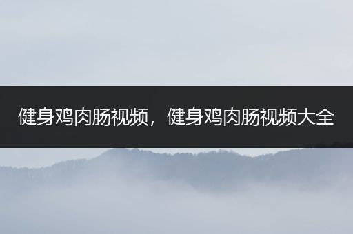 健身鸡肉肠视频，健身鸡肉肠视频大全