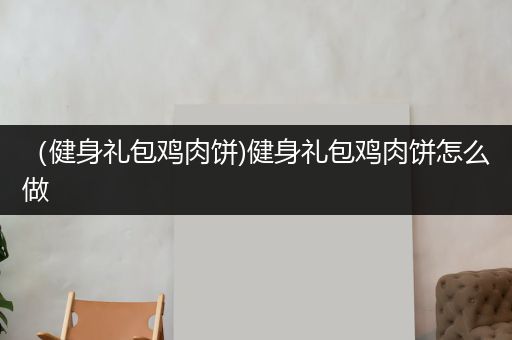 （健身礼包鸡肉饼)健身礼包鸡肉饼怎么做