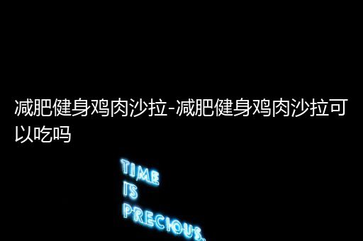 减肥健身鸡肉沙拉-减肥健身鸡肉沙拉可以吃吗