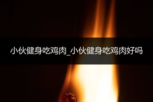 小伙健身吃鸡肉_小伙健身吃鸡肉好吗