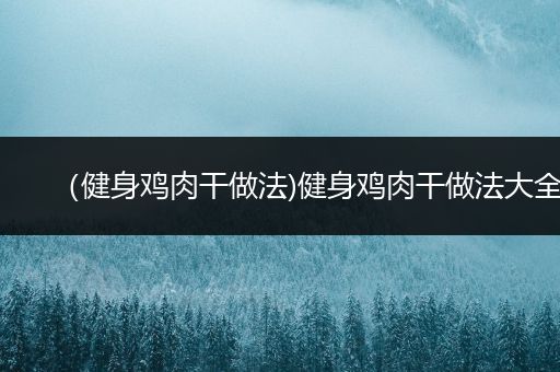 （健身鸡肉干做法)健身鸡肉干做法大全