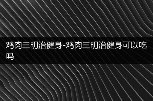 鸡肉三明治健身-鸡肉三明治健身可以吃吗