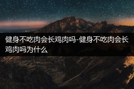 健身不吃肉会长鸡肉吗-健身不吃肉会长鸡肉吗为什么