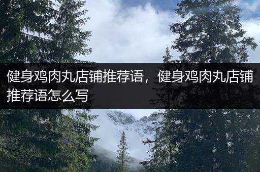 健身鸡肉丸店铺推荐语，健身鸡肉丸店铺推荐语怎么写