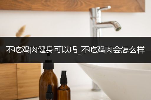 不吃鸡肉健身可以吗_不吃鸡肉会怎么样