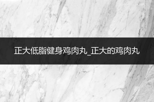 正大低脂健身鸡肉丸_正大的鸡肉丸