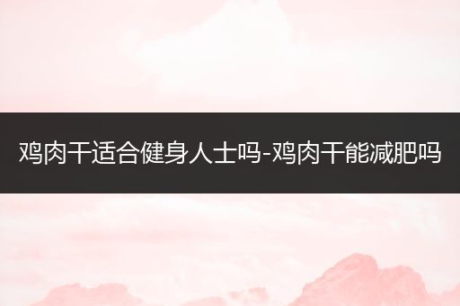 鸡肉干适合健身人士吗-鸡肉干能减肥吗