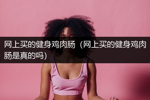 网上买的健身鸡肉肠（网上买的健身鸡肉肠是真的吗）