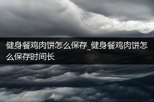 健身餐鸡肉饼怎么保存_健身餐鸡肉饼怎么保存时间长