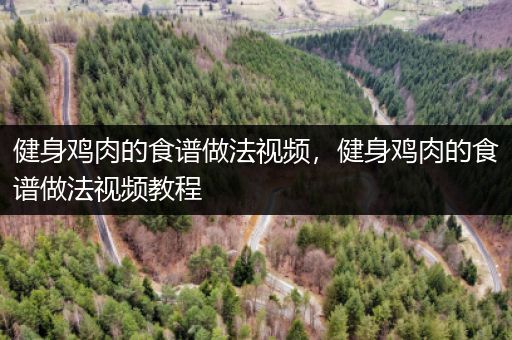 健身鸡肉的食谱做法视频，健身鸡肉的食谱做法视频教程