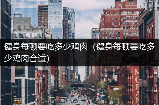 健身每顿要吃多少鸡肉（健身每顿要吃多少鸡肉合适）