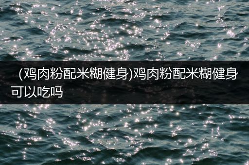 （鸡肉粉配米糊健身)鸡肉粉配米糊健身可以吃吗