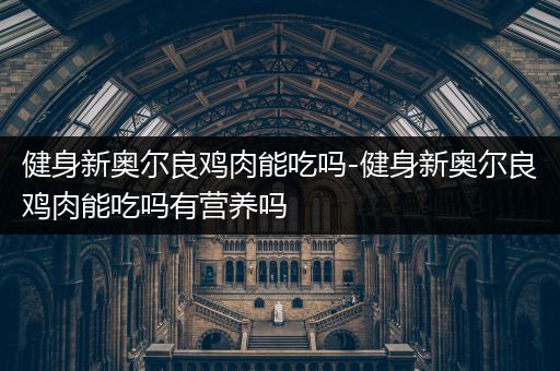 健身新奥尔良鸡肉能吃吗-健身新奥尔良鸡肉能吃吗有营养吗