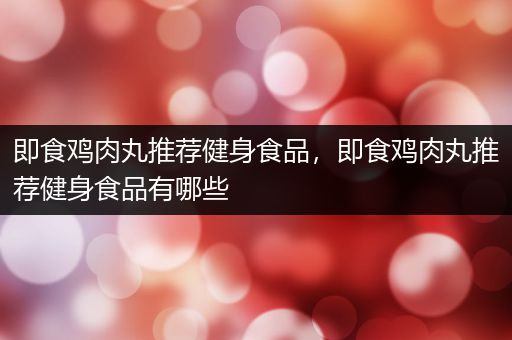 即食鸡肉丸推荐健身食品，即食鸡肉丸推荐健身食品有哪些