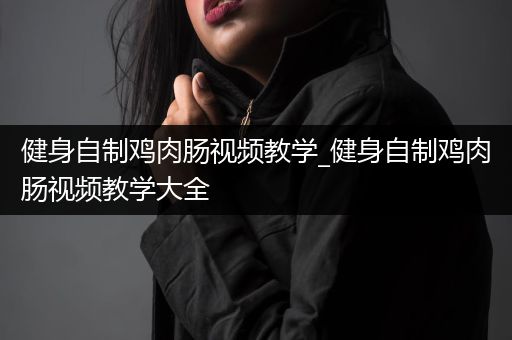 健身自制鸡肉肠视频教学_健身自制鸡肉肠视频教学大全