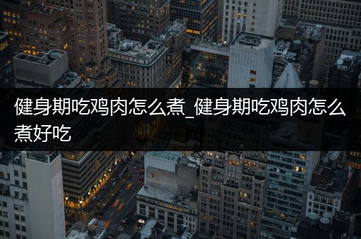 健身期吃鸡肉怎么煮_健身期吃鸡肉怎么煮好吃