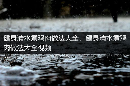 健身清水煮鸡肉做法大全，健身清水煮鸡肉做法大全视频