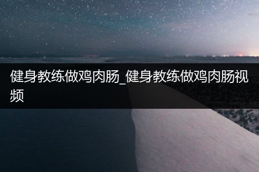 健身教练做鸡肉肠_健身教练做鸡肉肠视频