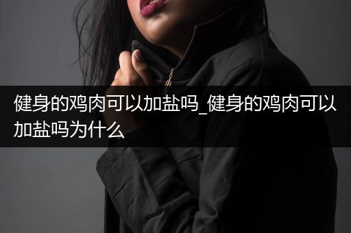 健身的鸡肉可以加盐吗_健身的鸡肉可以加盐吗为什么