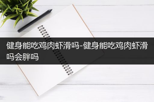 健身能吃鸡肉虾滑吗-健身能吃鸡肉虾滑吗会胖吗