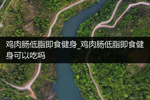 鸡肉肠低脂即食健身_鸡肉肠低脂即食健身可以吃吗