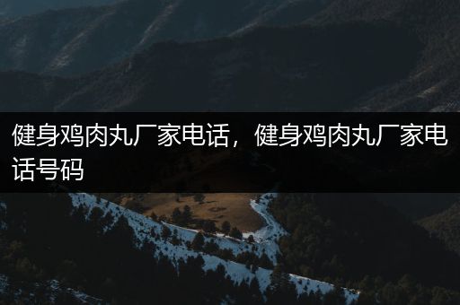 健身鸡肉丸厂家电话，健身鸡肉丸厂家电话号码