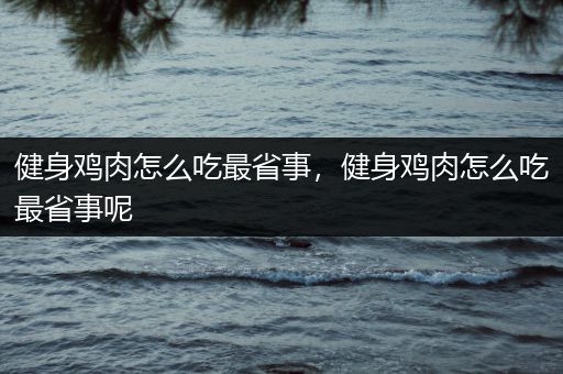 健身鸡肉怎么吃最省事，健身鸡肉怎么吃最省事呢