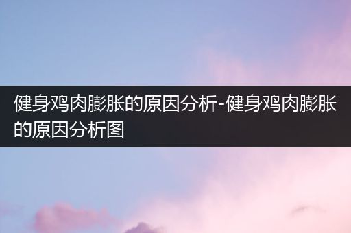 健身鸡肉膨胀的原因分析-健身鸡肉膨胀的原因分析图