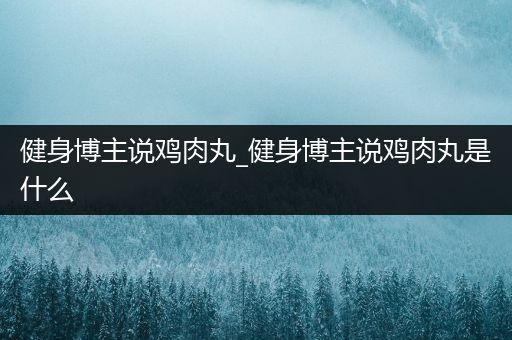 健身博主说鸡肉丸_健身博主说鸡肉丸是什么