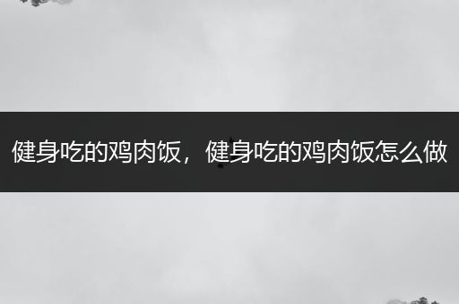 健身吃的鸡肉饭，健身吃的鸡肉饭怎么做