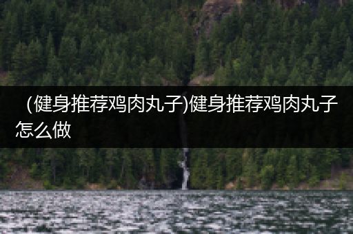 （健身推荐鸡肉丸子)健身推荐鸡肉丸子怎么做