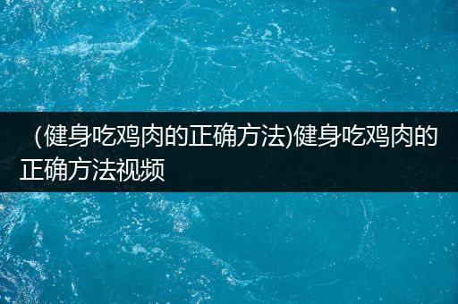 （健身吃鸡肉的正确方法)健身吃鸡肉的正确方法视频