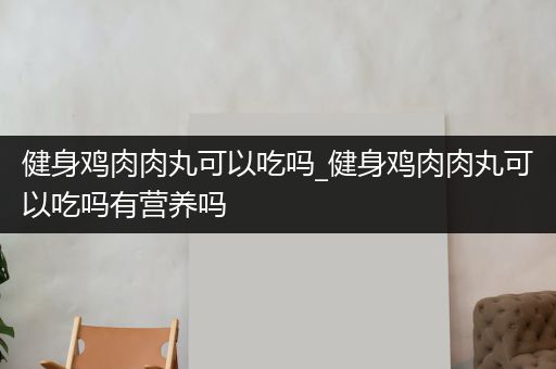 健身鸡肉肉丸可以吃吗_健身鸡肉肉丸可以吃吗有营养吗