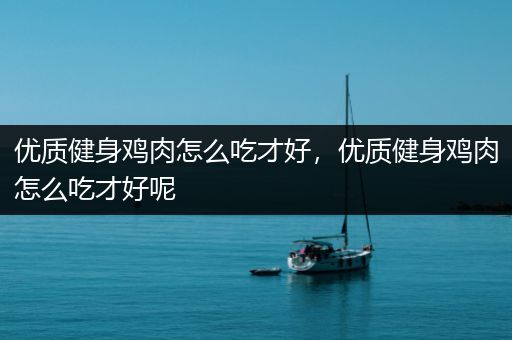 优质健身鸡肉怎么吃才好，优质健身鸡肉怎么吃才好呢