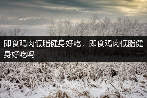 即食鸡肉低脂健身好吃，即食鸡肉低脂健身好吃吗